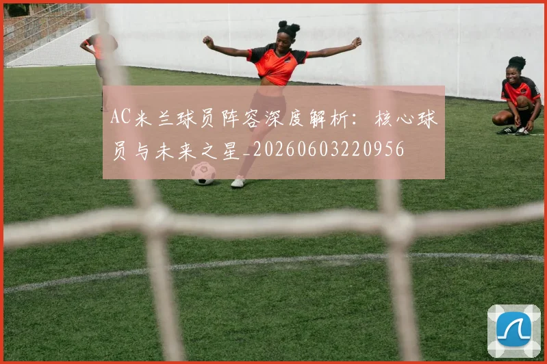 AC米兰球员阵容深度解析：核心球员与未来之星_20260603220956