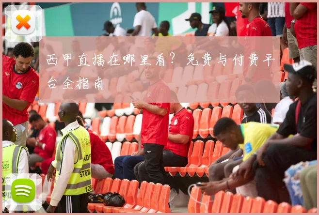 西甲直播在哪里看?免费与付费平台全指南