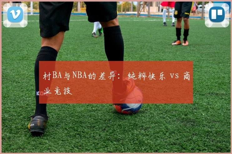 村BA与NBA的差异：纯粹快乐 vs 商业竞技
