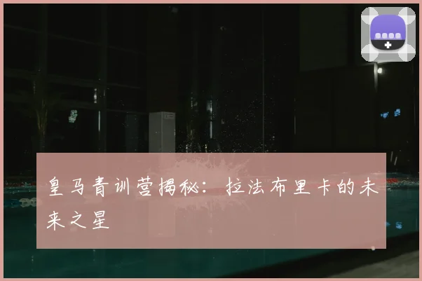 皇马青训营揭秘：拉法布里卡的未来之星