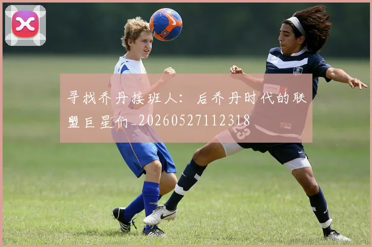 寻找乔丹接班人:后乔丹时代的联盟巨星们_20260527112318