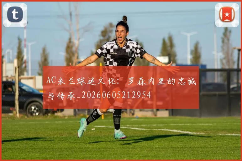 AC米兰球迷文化：罗森内里的忠诚与传承_20260605212954