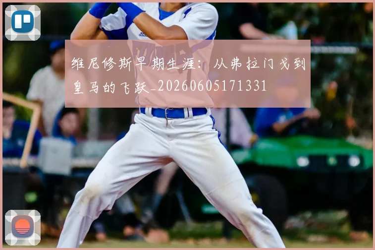 维尼修斯早期生涯:从弗拉门戈到皇马的飞跃_20260605171331