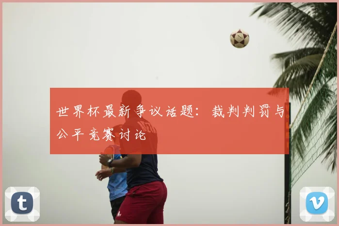 世界杯最新争议话题：裁判判罚与公平竞赛讨论
