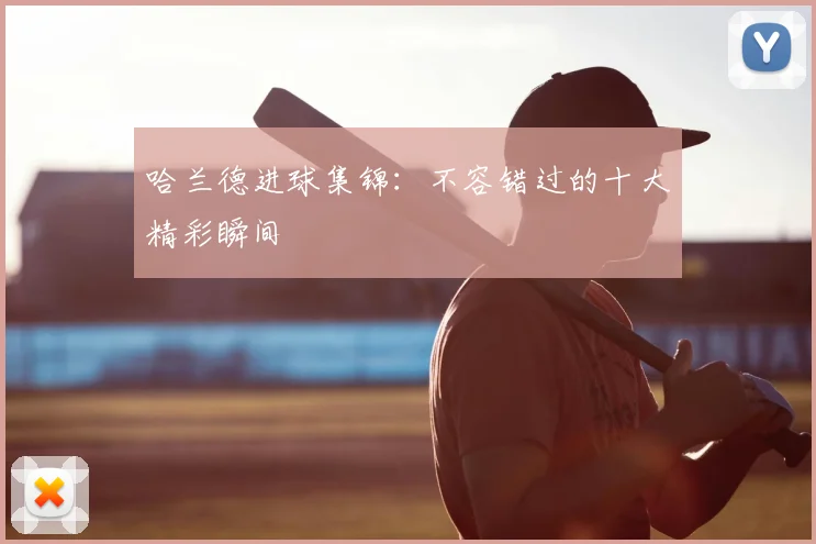 哈兰德进球集锦:不容错过的十大精彩瞬间