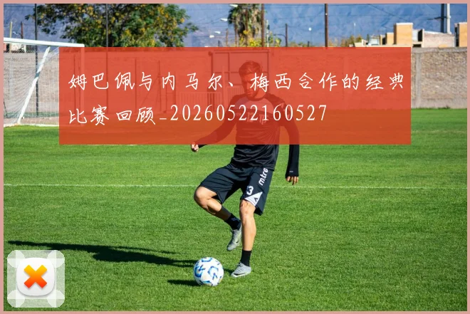 姆巴佩与内马尔、梅西合作的经典比赛回顾_20260522160527