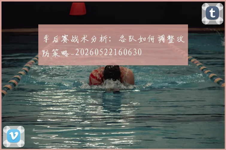 季后赛战术分析:各队如何调整攻防策略_20260522160630
