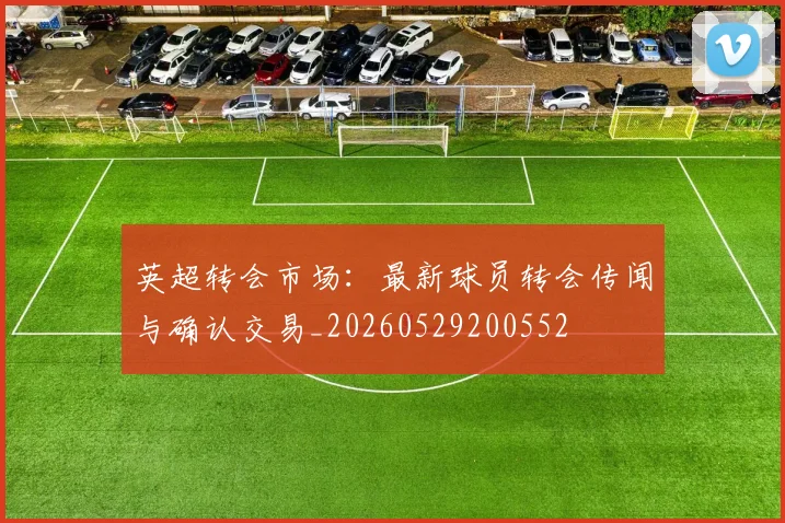 英超转会市场：最新球员转会传闻与确认交易_20260529200552
