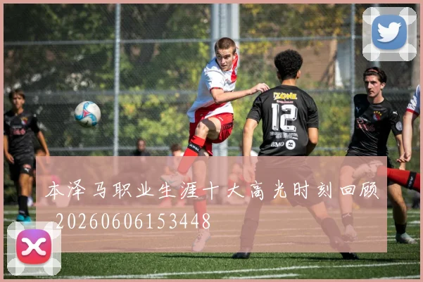 本泽马职业生涯十大高光时刻回顾_20260606153448