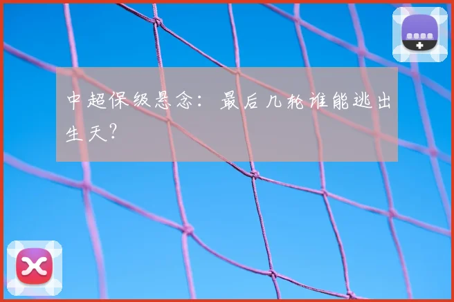 中超保级悬念：最后几轮谁能逃出生天？