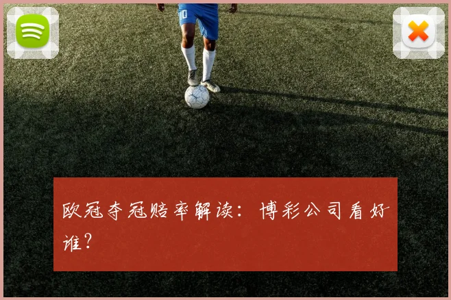 欧冠夺冠赔率解读：博彩公司看好谁？