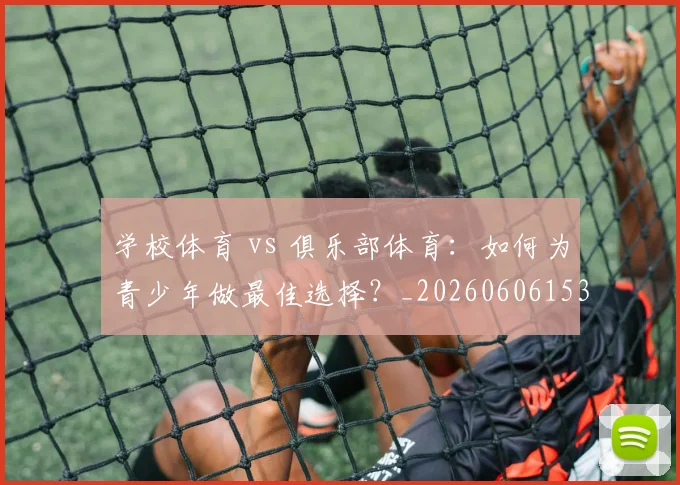 学校体育 vs 俱乐部体育：如何为青少年做最佳选择？_20260606153157