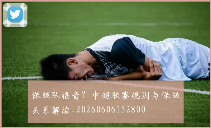 保级队福音？中超联赛规则与保级关系解读_20260606152800