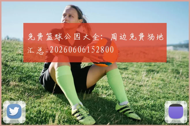 免费篮球公园大全：周边免费场地汇总_20260606152800