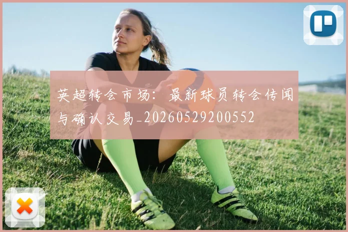 英超转会市场：最新球员转会传闻与确认交易_20260529200552