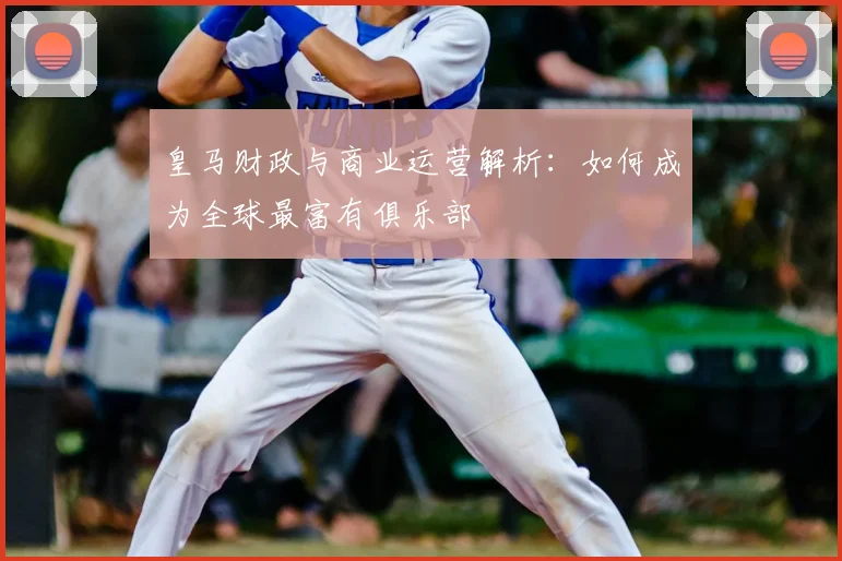 皇马财政与商业运营解析：如何成为全球最富有俱乐部