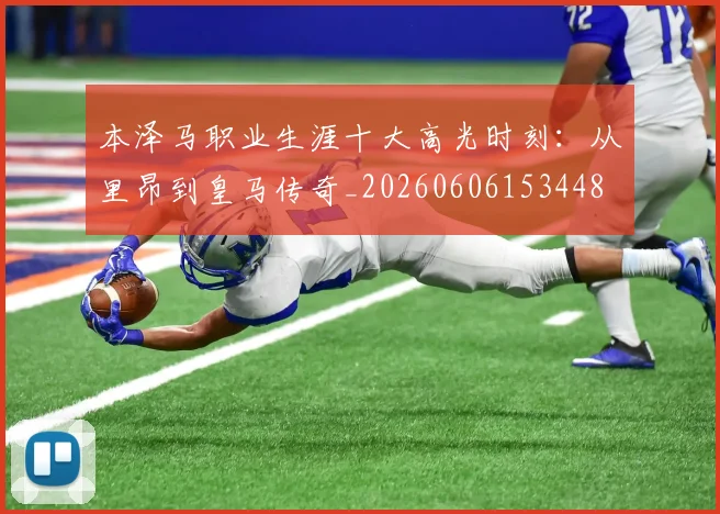 本泽马职业生涯十大高光时刻：从里昂到皇马传奇_20260606153448