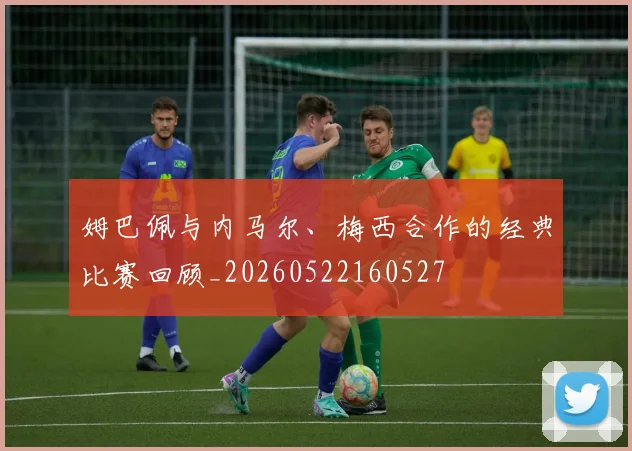 姆巴佩与内马尔、梅西合作的经典比赛回顾_20260522160527