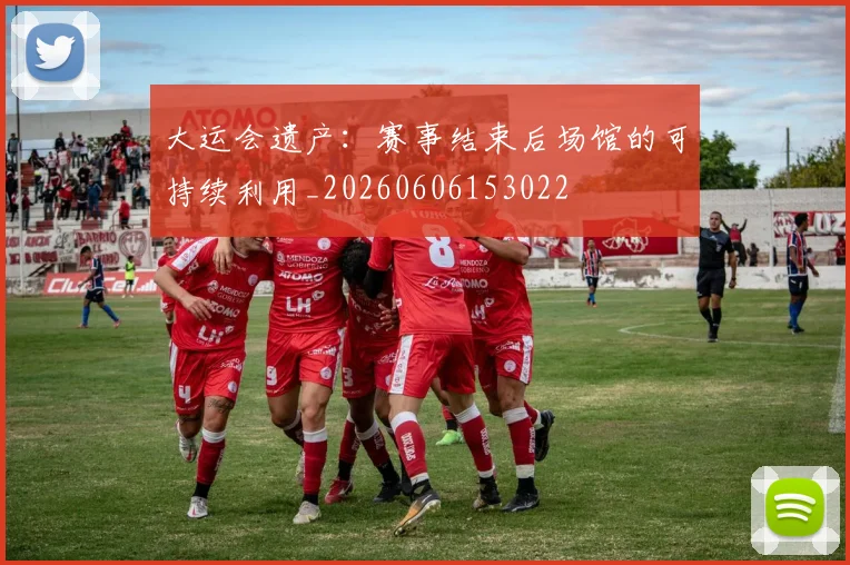 大运会遗产：赛事结束后场馆的可持续利用_20260606153022