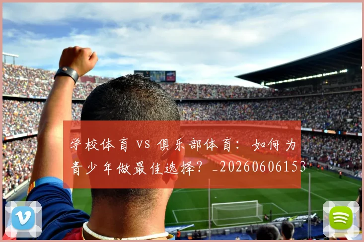 学校体育 vs 俱乐部体育：如何为青少年做最佳选择？_20260606153157