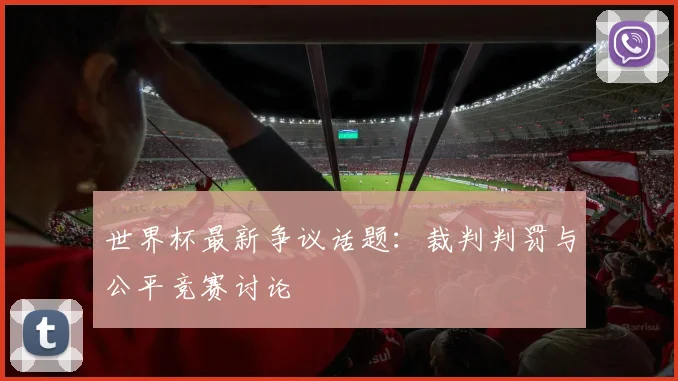 世界杯最新争议话题:裁判判罚与公平竞赛讨论