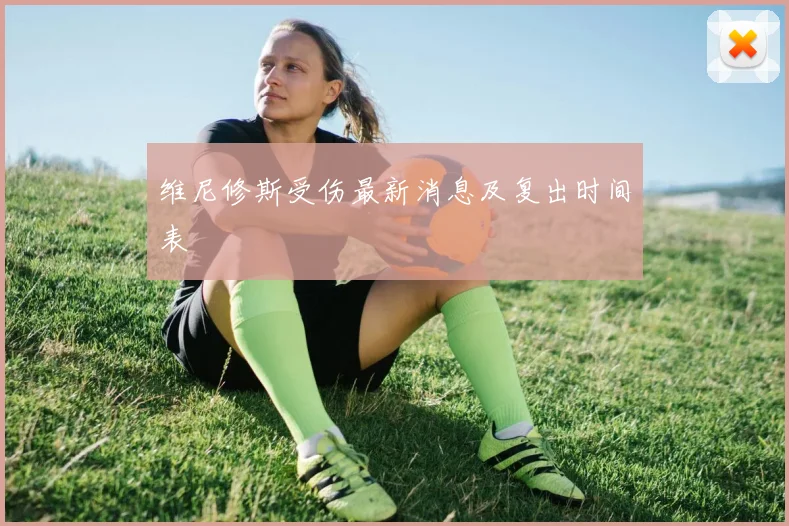维尼修斯受伤最新消息及复出时间表