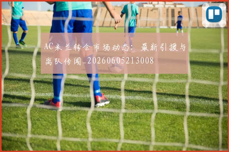 AC米兰转会市场动态:最新引援与离队传闻_20260605213008
