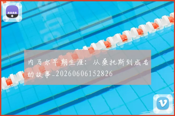 内马尔早期生涯:从桑托斯到成名的故事_20260606152826