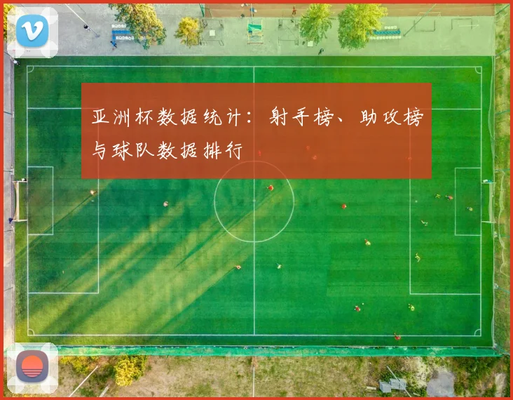 亚洲杯数据统计:射手榜、助攻榜与球队数据排行