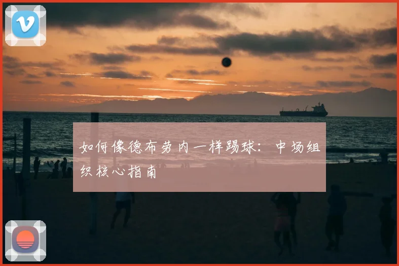 如何像德布劳内一样踢球：中场组织核心指南