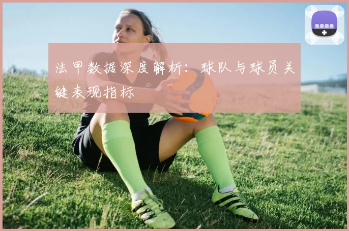 法甲数据深度解析:球队与球员关键表现指标