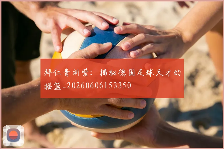 拜仁青训营:揭秘德国足球天才的摇篮_20260606153350