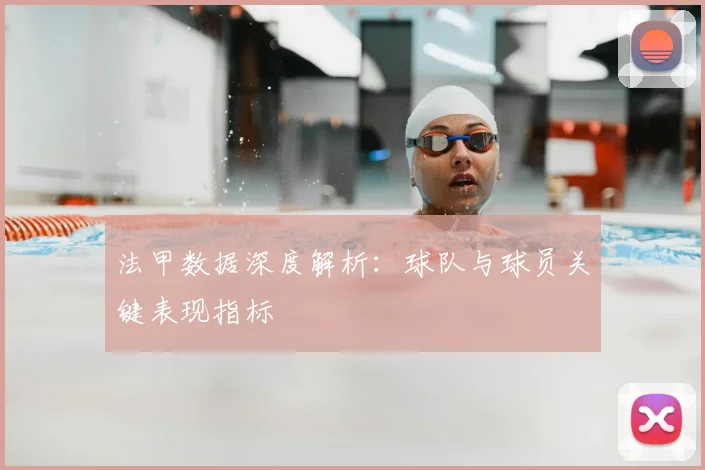 法甲数据深度解析：球队与球员关键表现指标