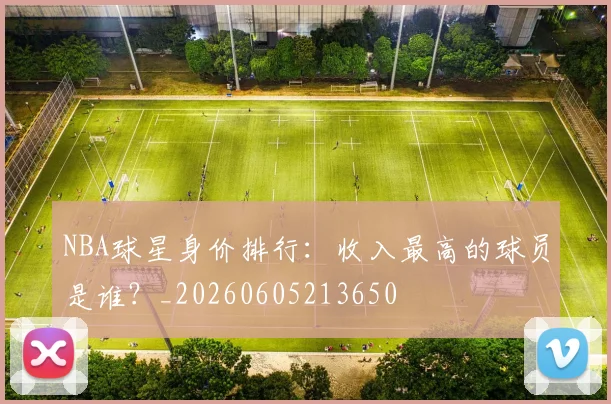 NBA球星身价排行：收入最高的球员是谁？_20260605213650