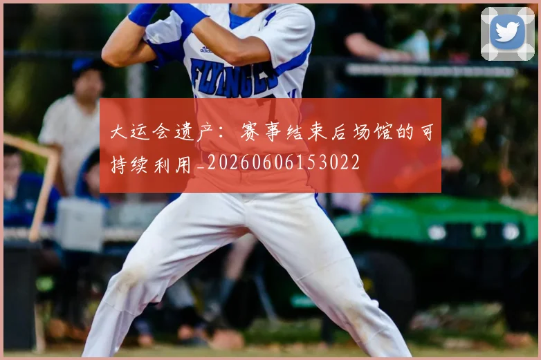 大运会遗产:赛事结束后场馆的可持续利用_20260606153022