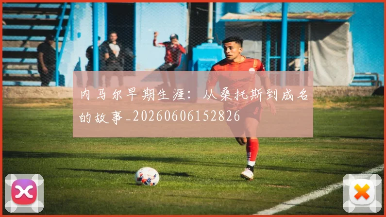 内马尔早期生涯：从桑托斯到成名的故事_20260606152826