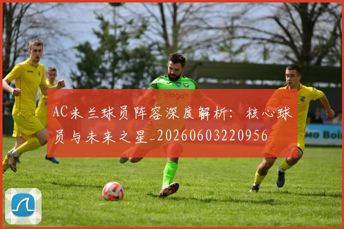AC米兰球员阵容深度解析：核心球员与未来之星_20260603220956