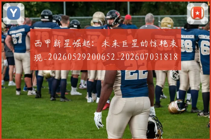 西甲新星崛起:未来巨星的惊艳表现_20260529200652_20260703181855
