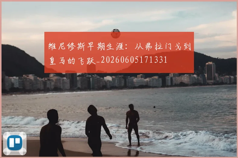 维尼修斯早期生涯:从弗拉门戈到皇马的飞跃_20260605171331