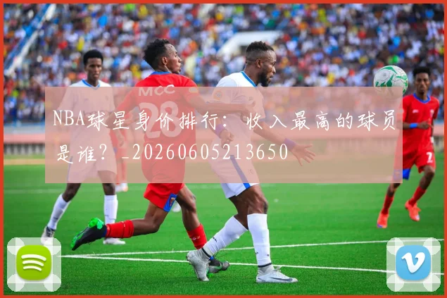 NBA球星身价排行：收入最高的球员是谁？_20260605213650