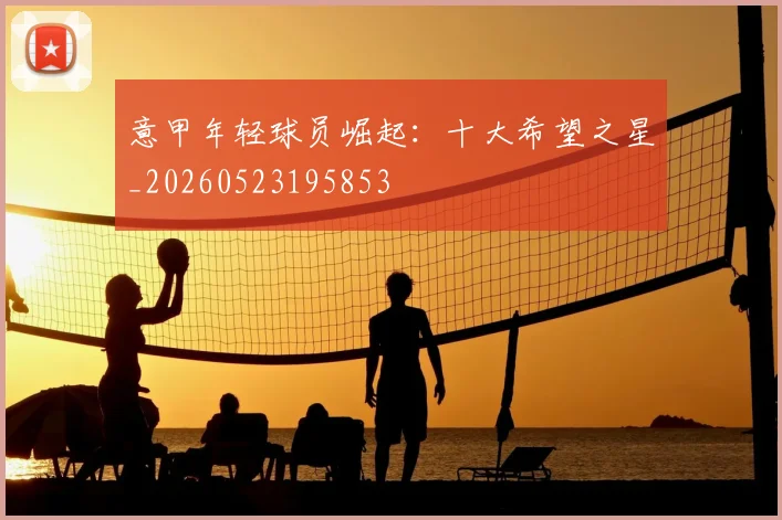 意甲年轻球员崛起：十大希望之星_20260523195853