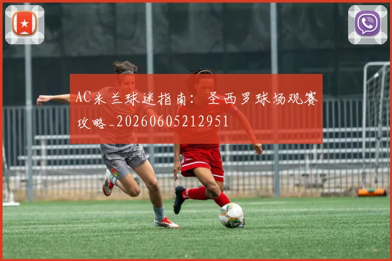 AC米兰球迷指南：圣西罗球场观赛攻略_20260605212951