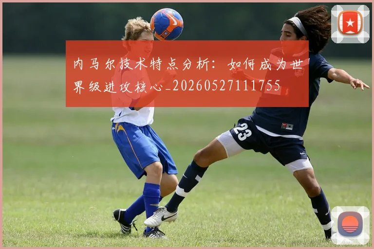 内马尔技术特点分析：如何成为世界级进攻核心_20260527111755