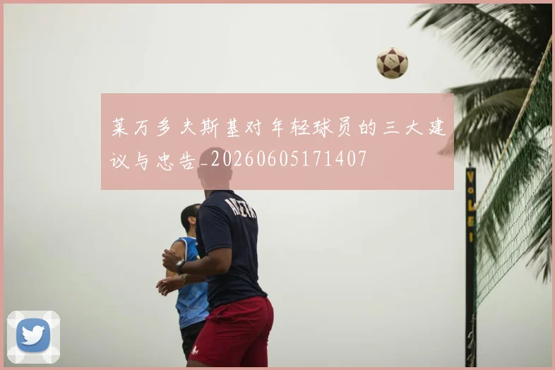 莱万多夫斯基对年轻球员的三大建议与忠告_20260605171407