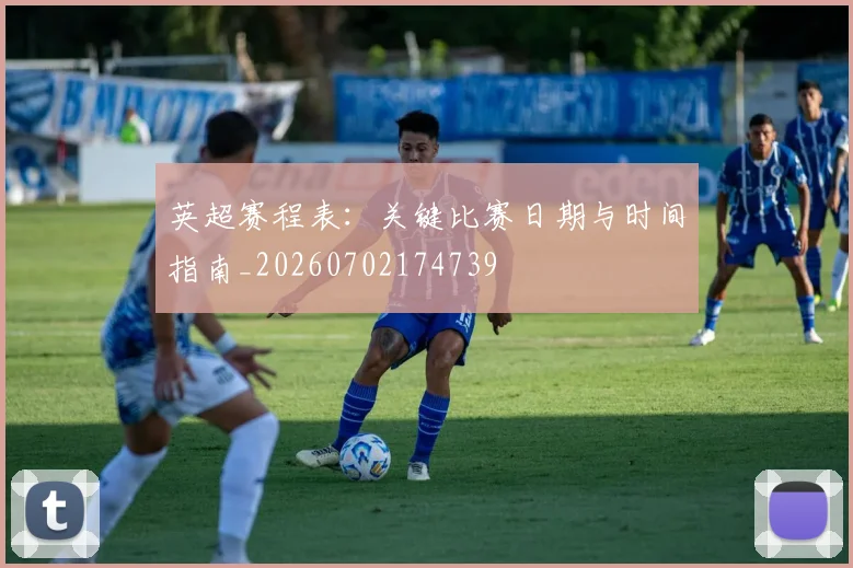 英超赛程表:关键比赛日期与时间指南_20260702174739